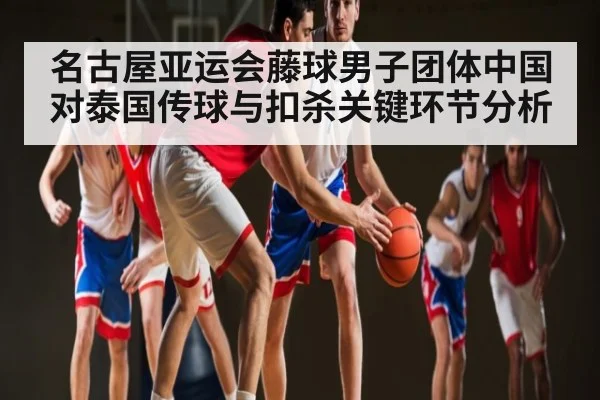 名古屋亚运会藤球男子团体中国对泰国传球与扣杀关键环节分析