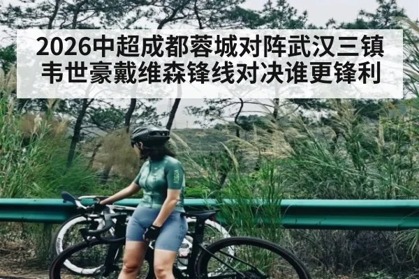2026中超成都蓉城对阵武汉三镇 韦世豪戴维森锋线对决谁更锋利