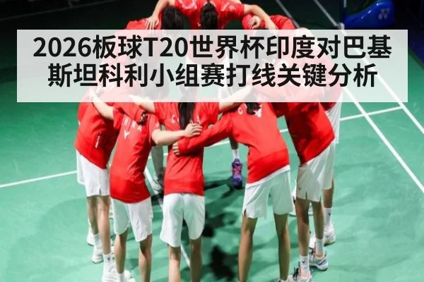2026板球T20世界杯印度对巴基斯坦科利小组赛打线关键分析